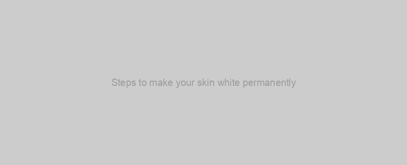 Steps to make your skin white permanently